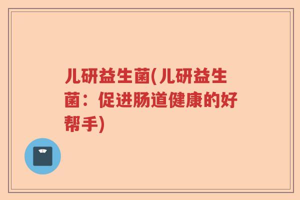 儿研益生菌(儿研益生菌：促进肠道健康的好帮手)