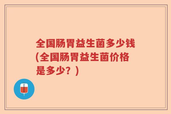 全国肠胃益生菌多少钱(全国肠胃益生菌价格是多少？)