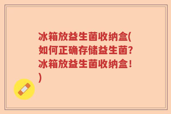 冰箱放益生菌收纳盒(如何正确存储益生菌？冰箱放益生菌收纳盒！)