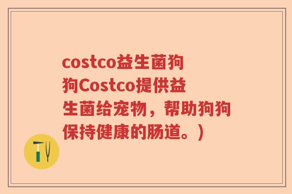 costco益生菌狗狗Costco提供益生菌给宠物，帮助狗狗保持健康的肠道。)