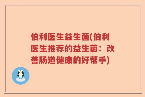 伯利医生益生菌(伯利医生推荐的益生菌：改善肠道健康的好帮手)