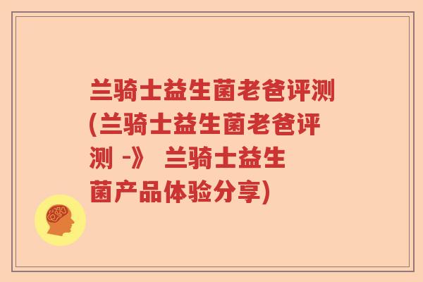 兰骑士益生菌老爸评测(兰骑士益生菌老爸评测 -》 兰骑士益生菌产品体验分享)