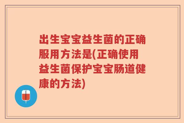 出生宝宝益生菌的正确服用方法是(正确使用益生菌保护宝宝肠道健康的方法)
