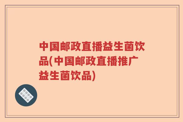 中国邮政直播益生菌饮品(中国邮政直播推广益生菌饮品)