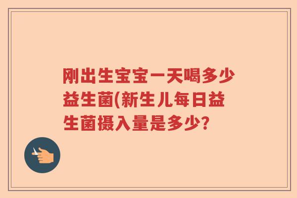 刚出生宝宝一天喝多少益生菌(新生儿每日益生菌摄入量是多少？