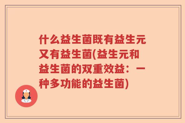 什么益生菌既有益生元又有益生菌(益生元和益生菌的双重效益：一种多功能的益生菌)