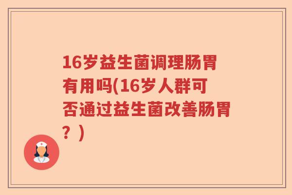16岁益生菌调理肠胃有用吗(16岁人群可否通过益生菌改善肠胃？)