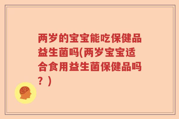 两岁的宝宝能吃保健品益生菌吗(两岁宝宝适合食用益生菌保健品吗？)