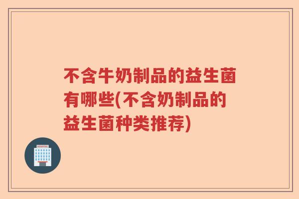 不含牛奶制品的益生菌有哪些(不含奶制品的益生菌种类推荐)