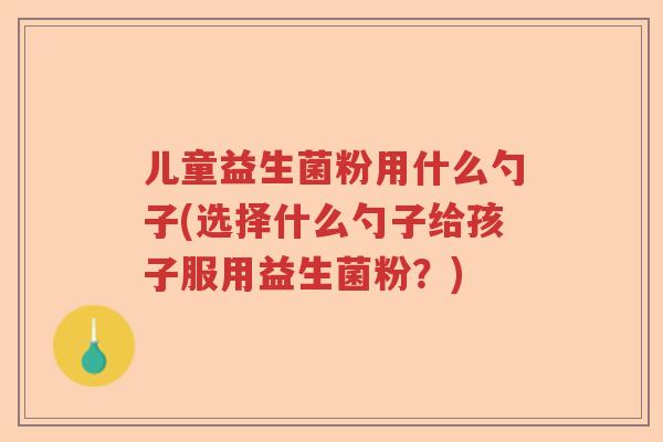 儿童益生菌粉用什么勺子(选择什么勺子给孩子服用益生菌粉？)