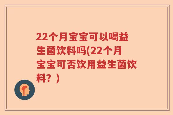 22个月宝宝可以喝益生菌饮料吗(22个月宝宝可否饮用益生菌饮料？)