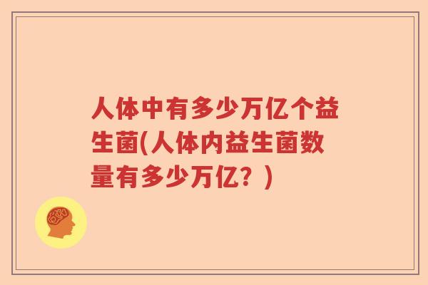 人体中有多少万亿个益生菌(人体内益生菌数量有多少万亿？)