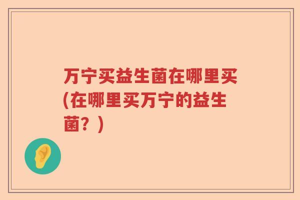 万宁买益生菌在哪里买(在哪里买万宁的益生菌？)