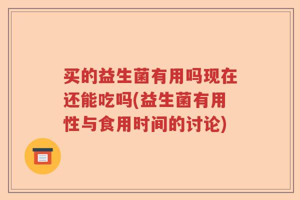 买的益生菌有用吗现在还能吃吗(益生菌有用性与食用时间的讨论)