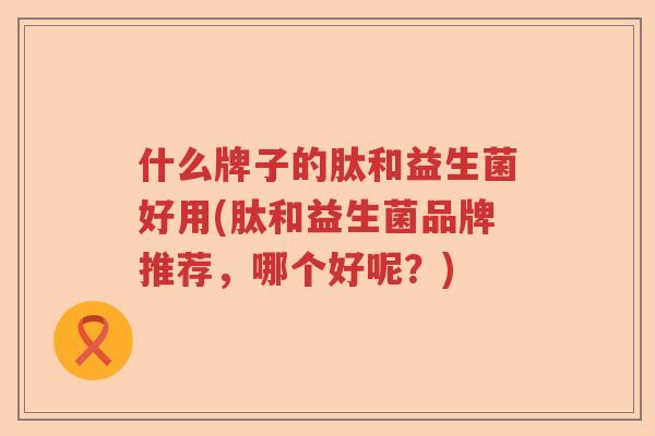 什么牌子的肽和益生菌好用(肽和益生菌品牌推荐，哪个好呢？)