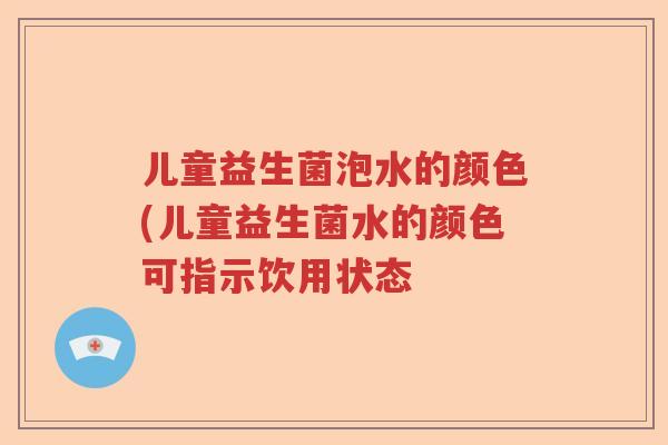 儿童益生菌泡水的颜色(儿童益生菌水的颜色可指示饮用状态