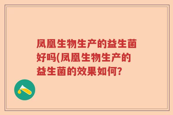 凤凰生物生产的益生菌好吗(凤凰生物生产的益生菌的效果如何？