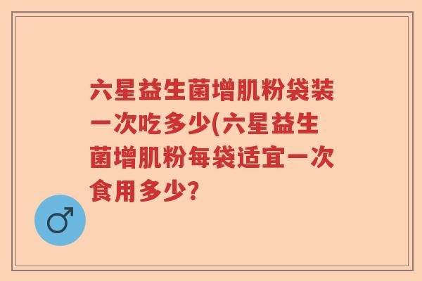 六星益生菌增肌粉袋装一次吃多少(六星益生菌增肌粉每袋适宜一次食用多少？