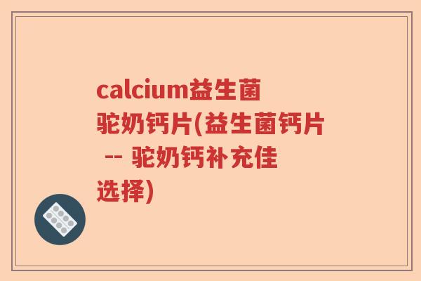 calcium益生菌驼奶钙片(益生菌钙片 -- 驼奶钙补充佳选择)