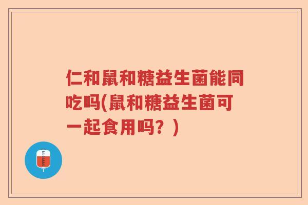 仁和鼠和糖益生菌能同吃吗(鼠和糖益生菌可一起食用吗？)