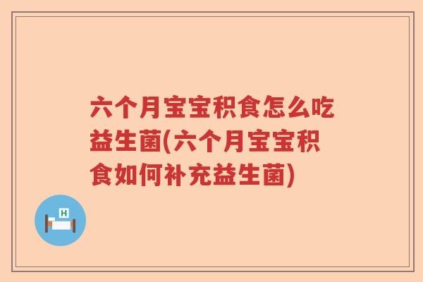 六个月宝宝积食怎么吃益生菌(六个月宝宝积食如何补充益生菌)