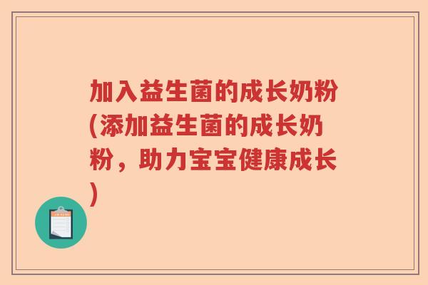 加入益生菌的成长奶粉(添加益生菌的成长奶粉，助力宝宝健康成长)