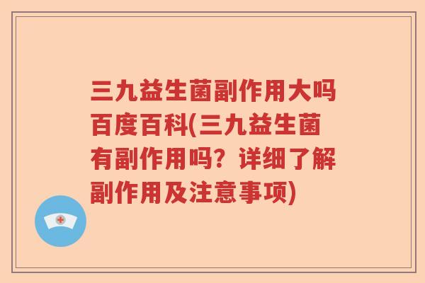 三九益生菌副作用大吗百度百科(三九益生菌有副作用吗？详细了解副作用及注意事项)