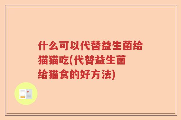 什么可以代替益生菌给猫猫吃(代替益生菌 给猫食的好方法)