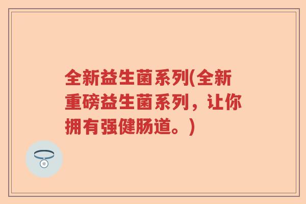 全新益生菌系列(全新重磅益生菌系列，让你拥有强健肠道。)