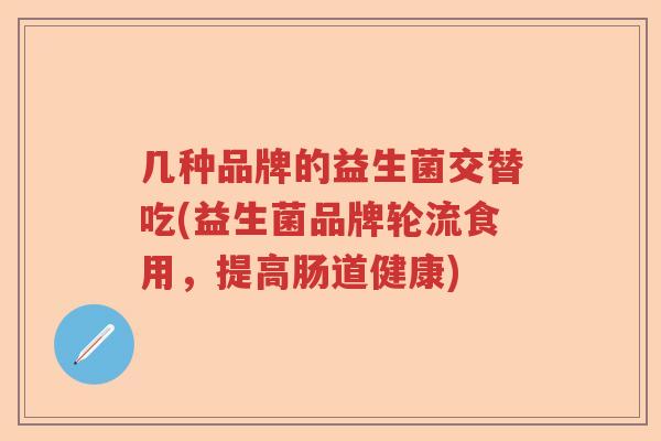 几种品牌的益生菌交替吃(益生菌品牌轮流食用，提高肠道健康)