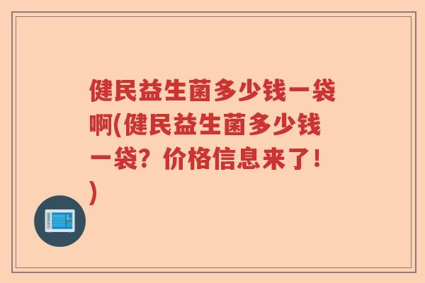 健民益生菌多少钱一袋啊(健民益生菌多少钱一袋？价格信息来了！)