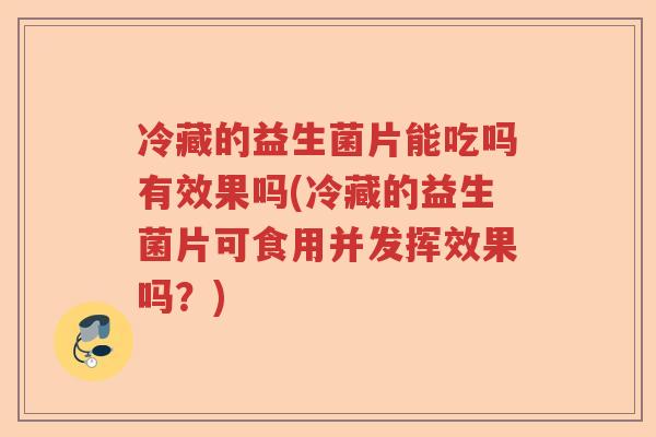 冷藏的益生菌片能吃吗有效果吗(冷藏的益生菌片可食用并发挥效果吗？)