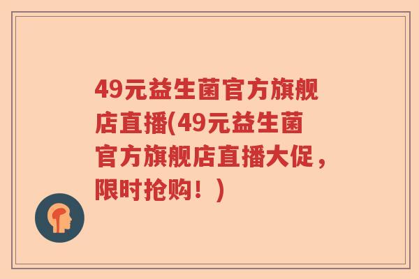 49元益生菌官方旗舰店直播(49元益生菌官方旗舰店直播大促，限时抢购！)