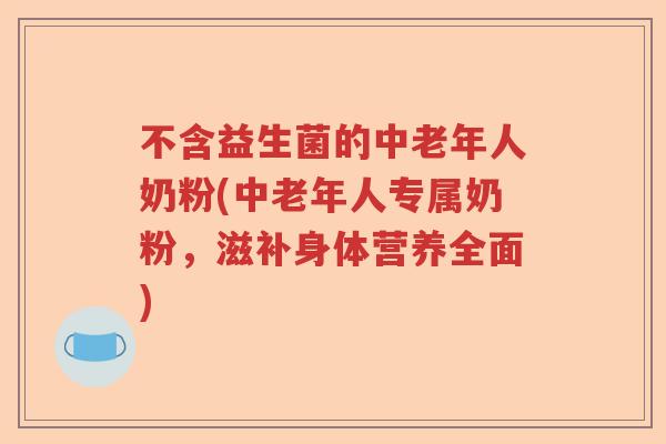 不含益生菌的中老年人奶粉(中老年人专属奶粉，滋补身体营养全面)