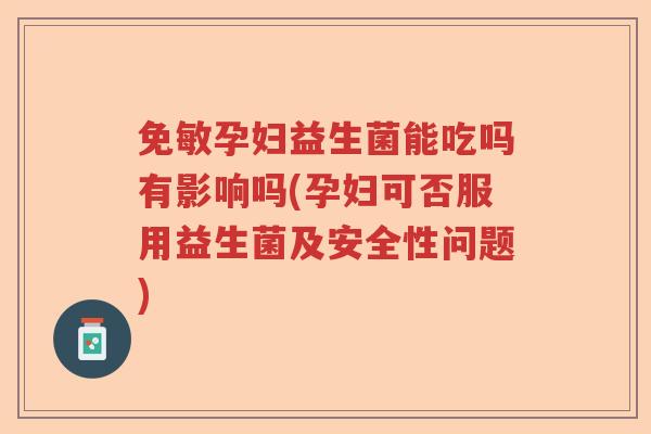免敏孕妇益生菌能吃吗有影响吗(孕妇可否服用益生菌及安全性问题)