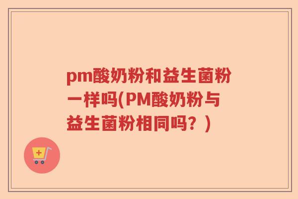 pm酸奶粉和益生菌粉一样吗(PM酸奶粉与益生菌粉相同吗？)