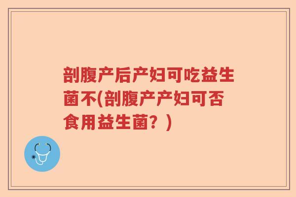 剖腹产后产妇可吃益生菌不(剖腹产产妇可否食用益生菌？)