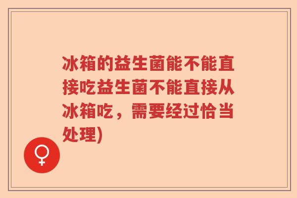 冰箱的益生菌能不能直接吃益生菌不能直接从冰箱吃，需要经过恰当处理)