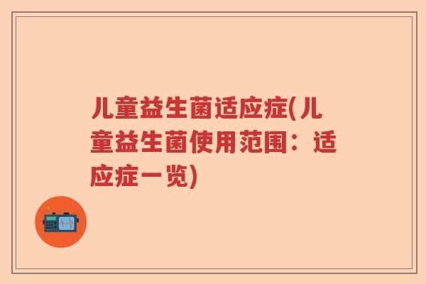 儿童益生菌适应症(儿童益生菌使用范围：适应症一览)