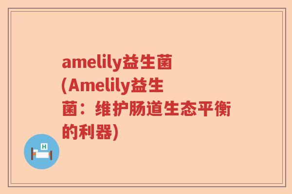 amelily益生菌(Amelily益生菌：维护肠道生态平衡的利器)