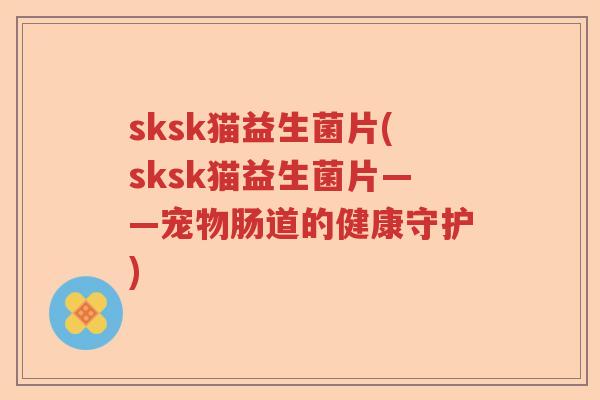 sksk猫益生菌片(sksk猫益生菌片——宠物肠道的健康守护)