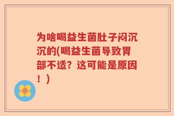 为啥喝益生菌肚子闷沉沉的(喝益生菌导致胃部不适？这可能是原因！)