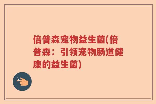 倍普森宠物益生菌(倍普森：引领宠物肠道健康的益生菌)