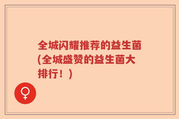 全城闪耀推荐的益生菌(全城盛赞的益生菌大排行！)