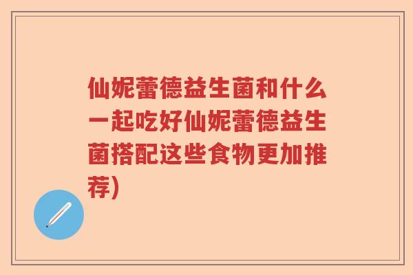 仙妮蕾德益生菌和什么一起吃好仙妮蕾德益生菌搭配这些食物更加推荐)