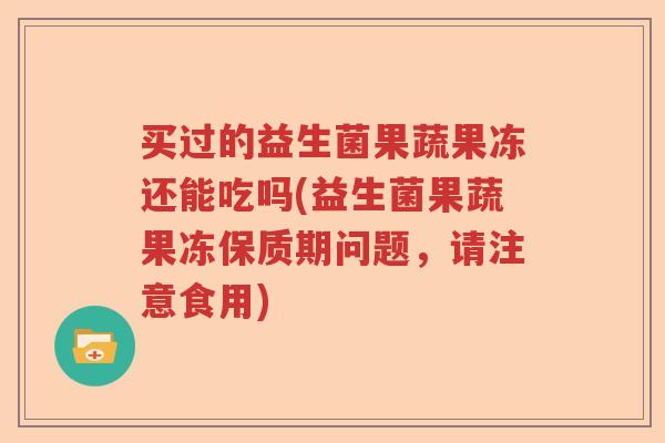 买过的益生菌果蔬果冻还能吃吗(益生菌果蔬果冻保质期问题，请注意食用)