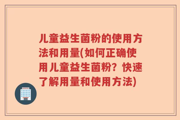 儿童益生菌粉的使用方法和用量(如何正确使用儿童益生菌粉？快速了解用量和使用方法)