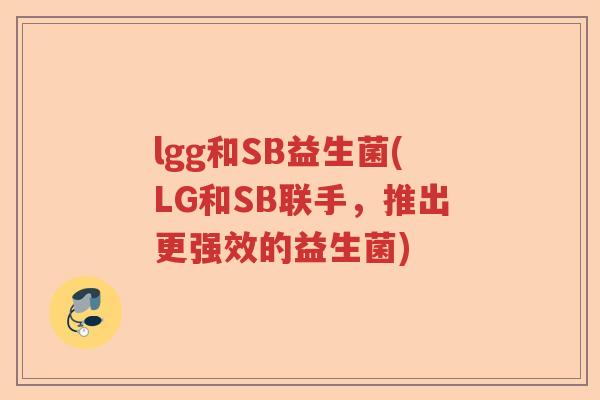 lgg和SB益生菌(LG和SB联手，推出更强效的益生菌)