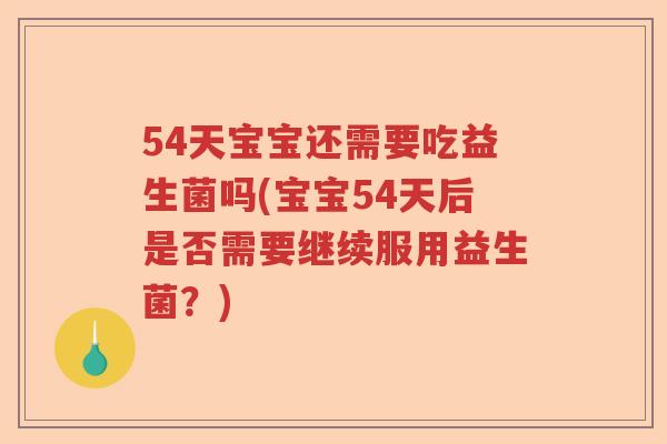 54天宝宝还需要吃益生菌吗(宝宝54天后是否需要继续服用益生菌？)