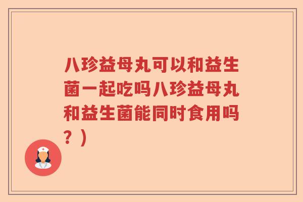 八珍益母丸可以和益生菌一起吃吗八珍益母丸和益生菌能同时食用吗？)